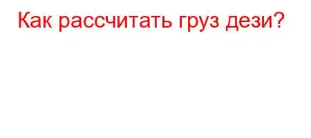 Как рассчитать груз дези?